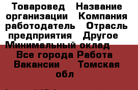 Товаровед › Название организации ­ Компания-работодатель › Отрасль предприятия ­ Другое › Минимальный оклад ­ 1 - Все города Работа » Вакансии   . Томская обл.